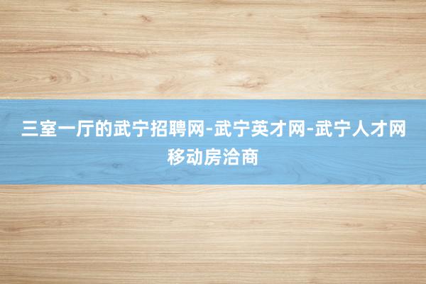 三室一厅的武宁招聘网-武宁英才网-武宁人才网移动房洽商