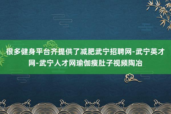 很多健身平台齐提供了减肥武宁招聘网-武宁英才网-武宁人才网瑜伽瘦肚子视频陶冶